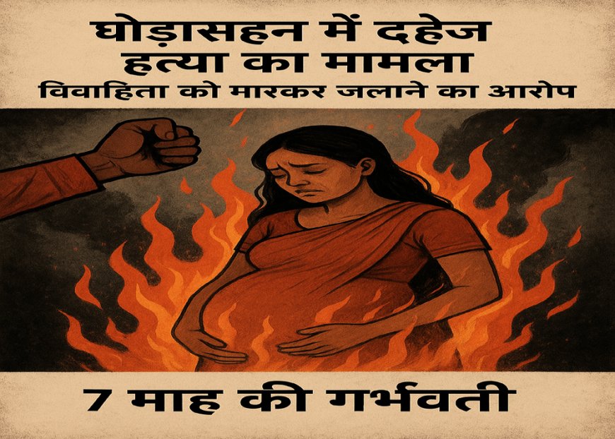 घोड़ासहन : दहेज हत्या का मामला, विवाहिता को मारकर जलाने का आरोप, 7 माह की गर्भवती